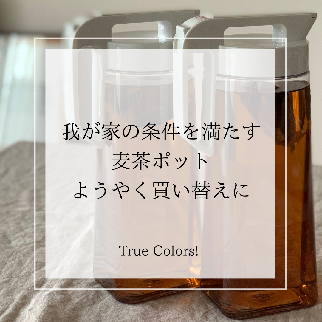 我が家の条件を満たす麦茶ポット ようやく買い替えに True Colors
